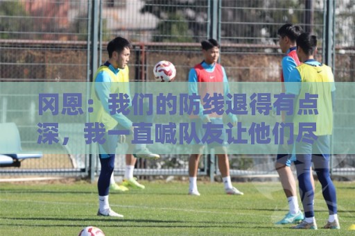 冈恩：我们的防线退得有点深，我一直喊队友让他们尽量前压