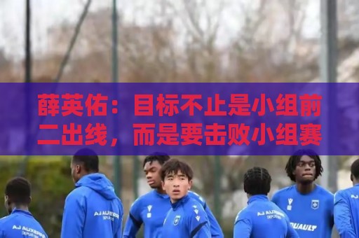 薛英佑：目标不止是小组前二出线，而是要击败小组赛的每个对手