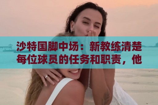 沙特国脚中场：新教练清楚每位球员的任务和职责，他融入得很快