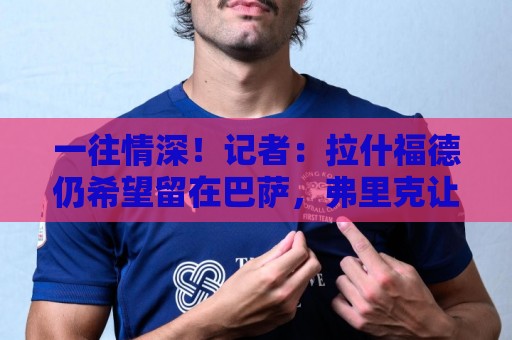 一往情深！记者：拉什福德仍希望留在巴萨，弗里克让他安下心