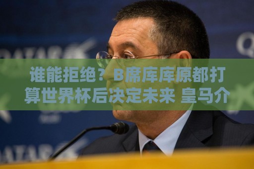 谁能拒绝?B席库库原都打算世界杯后决定未来 皇马介入后立刻答应 谁能拒绝?B席库库原都打算世界杯后决定未来 皇马介入后立刻答应