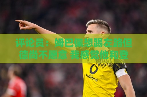 评论员：姆巴佩想踢左路但德尚不愿意 我感觉他和登贝莱无法兼容