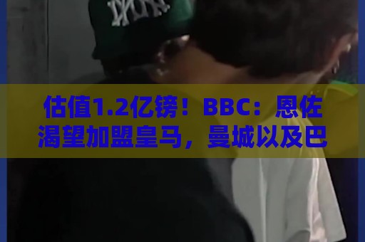 估值1.2亿镑！BBC：恩佐渴望加盟皇马，曼城以及巴黎都无意引进他