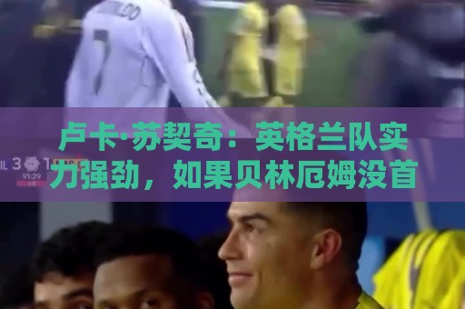 卢卡·苏契奇：英格兰队实力强劲，如果贝林厄姆没首发我会惊讶