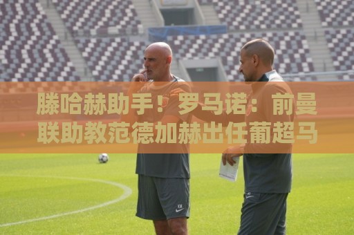 滕哈赫助手!罗马诺:前曼联助教范德加赫出任葡超马里迪莫主帅 滕哈赫助手!罗马诺:前曼联助教范德加赫出任葡超马里迪莫主帅