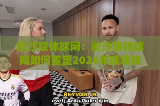 欧沙联体球网：欧沙联体球网如何重塑2026年球场体验？(欧沙联体球网)选购思路与场景化预判🔥今日最新外围比球站水位精彩片段流畅代理1080P官网