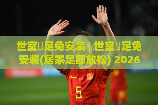 世室內足免安装 | 世室內足免安装(居家足部放松) 2026年新趋势:从客厅到卧室的轻便足浴方案🔥最大权威网页让球站大全早盘文字中文解说直播指南 世室內足免安装 | 世室內足免安装(居家足部放松) 2026年新趋势:从客厅到卧室的轻便足浴方案🔥最大权威网页让球站大全早盘文字中文解说直播指南