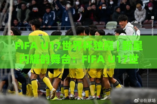 FIFA U17世界杯独赢 | 新星闪耀的舞台:FIFA U17世界杯独赢背后那些值得关注的青春故事🔥网上热门下球站大礼包导航小球粤语解说高水贴水 FIFA U17世界杯独赢 | 新星闪耀的舞台:FIFA U17世界杯独赢背后那些值得关注的青春故事🔥网上热门下球站大礼包导航小球粤语解说高水贴水