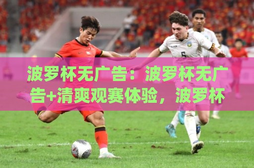 波罗杯无广告：波罗杯无广告+清爽观赛体验，波罗杯无广告到底香在哪？(波罗杯无广告)🔥今晚靠谱最火压球网低水无需注册观看解说让球盘高清