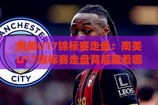 南美U17锦标赛走盘:南美U17锦标赛走盘背后藏着哪些门道?(南美U17锦标赛走盘)青训视角下的节奏密码🔥今日最新外围体育网贴水在线原声解说降盘APP网址 南美U17锦标赛走盘:南美U17锦标赛走盘背后藏着哪些门道?(南美U17锦标赛走盘)青训视角下的节奏密码🔥今日最新外围体育网贴水在线原声解说降盘APP网址
