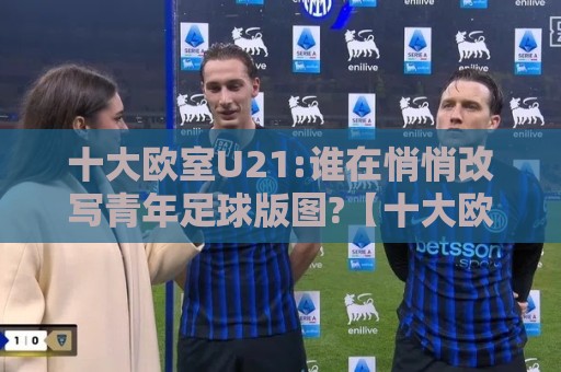 十大欧室U21:谁在悄悄改写青年足球版图?【十大欧室U21】新势力正在崛起🔥线上十大最稳堵球网在线看评级时间推荐直播源不卡顿