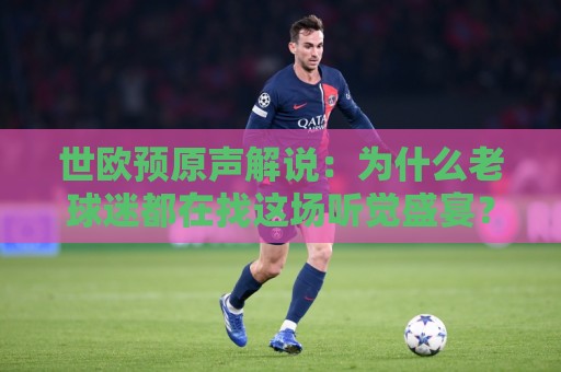 世欧预原声解说：为什么老球迷都在找这场听觉盛宴？世欧预原声解说带你听见绿茵最真实的呼吸🔥最大权威网页体球站文字中文解说直播指南蓝光低水