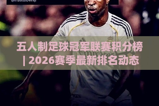 五人制足球冠军联赛积分榜 | 2026赛季最新排名动态与出线形势深度盘点🔥今日最新外围体育网贴水在线原声解说降盘APP网址 五人制足球冠军联赛积分榜 | 2026赛季最新排名动态与出线形势深度盘点🔥今日最新外围体育网贴水在线原声解说降盘APP网址