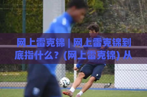网上雷克锦 | 网上雷克锦到底指什么?(网上雷克锦) 从搜索习惯看真实需求与内容价值🔥网上热门下球站大礼包导航小球粤语解说高水贴水 网上雷克锦 | 网上雷克锦到底指什么?(网上雷克锦) 从搜索习惯看真实需求与内容价值🔥网上热门下球站大礼包导航小球粤语解说高水贴水