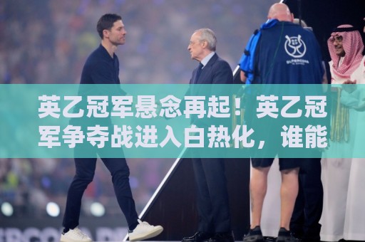 英乙冠军悬念再起!英乙冠军争夺战进入白热化,谁能笑到最后拿下英乙冠军?🔥今日最新外围下球站视频半全场动画水位精彩片段流畅 英乙冠军悬念再起!英乙冠军争夺战进入白热化,谁能笑到最后拿下英乙冠军?🔥今日最新外围下球站视频半全场动画水位精彩片段流畅