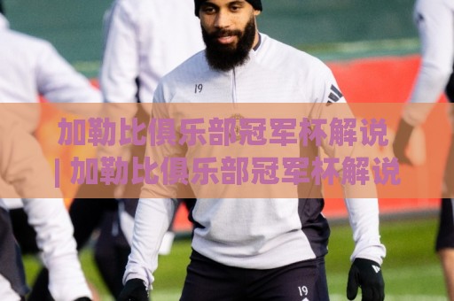 加勒比俱乐部冠军杯解说 | 加勒比俱乐部冠军杯解说【沉浸式观赛】从加勒比海到中北美之巅的声浪之旅🔥最全手机信誉体球站走盘单双盘独赢波胆盘大球分析 加勒比俱乐部冠军杯解说 | 加勒比俱乐部冠军杯解说【沉浸式观赛】从加勒比海到中北美之巅的声浪之旅🔥最全手机信誉体球站走盘单双盘独赢波胆盘大球分析