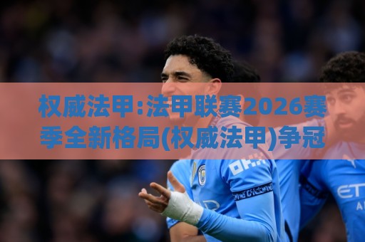 权威法甲:法甲联赛2026赛季全新格局(权威法甲)争冠版图与观赛看点全梳理🔥最全手机信誉让球网受让视频半全场动画水位精彩片段 权威法甲:法甲联赛2026赛季全新格局(权威法甲)争冠版图与观赛看点全梳理🔥最全手机信誉让球网受让视频半全场动画水位精彩片段