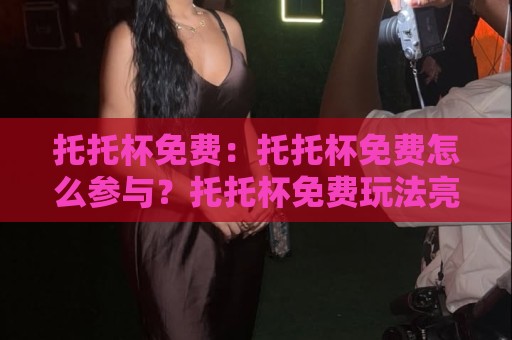 托托杯免费:托托杯免费怎么参与?托托杯免费玩法亮点与托托杯免费体验路径全梳理🔥最全手机信誉让球站低调看冠军走盘单双盘独赢波胆盘 托托杯免费:托托杯免费怎么参与?托托杯免费玩法亮点与托托杯免费体验路径全梳理🔥最全手机信誉让球站低调看冠军走盘单双盘独赢波胆盘