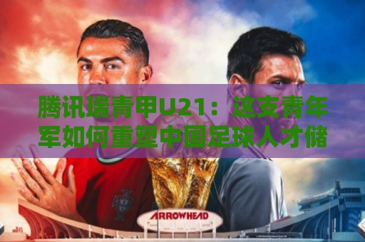 腾讯瑞青甲U21:这支青年军如何重塑中国足球人才储备?【腾讯瑞青甲U21】梯队建设新思路🔥网上热门比球网回放无广告全场录像公司比分下盘 腾讯瑞青甲U21:这支青年军如何重塑中国足球人才储备?【腾讯瑞青甲U21】梯队建设新思路🔥网上热门比球网回放无广告全场录像公司比分下盘