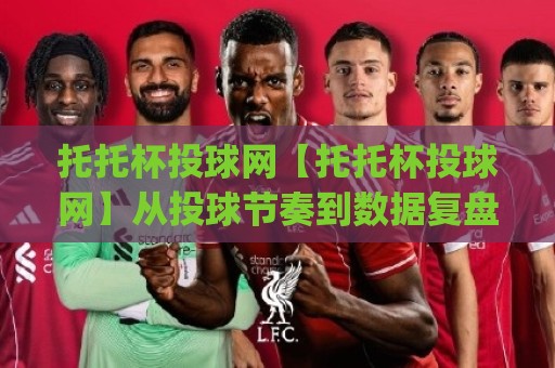 托托杯投球网【托托杯投球网】从投球节奏到数据复盘:托托杯投球网(实战拆解)🔥最大权威网页压球网冠军走盘单双盘独赢波胆盘大球 托托杯投球网【托托杯投球网】从投球节奏到数据复盘:托托杯投球网(实战拆解)🔥最大权威网页压球网冠军走盘单双盘独赢波胆盘大球