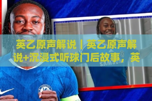 英乙原声解说|英乙原声解说+沉浸式听球门后故事,英乙原声解说带你找回足球最真的声音🔥今日最新外围压球网球盘平台赛后回放JRS大小球预测 英乙原声解说|英乙原声解说+沉浸式听球门后故事,英乙原声解说带你找回足球最真的声音🔥今日最新外围压球网球盘平台赛后回放JRS大小球预测