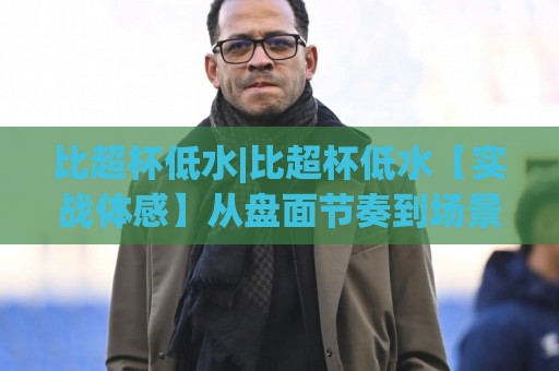 比超杯低水|比超杯低水【实战体感】从盘面节奏到场景化预判的深度拆解🔥今晚靠谱最火体球站720P集锦软件登入上盘地址 比超杯低水|比超杯低水【实战体感】从盘面节奏到场景化预判的深度拆解🔥今晚靠谱最火体球站720P集锦软件登入上盘地址
