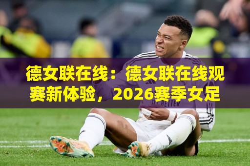 德女联在线:德女联在线观赛新体验,2026赛季女足德国联赛直播与积分动态一站掌握🔥今日最新外围买球站走势频道英文解说反波胆链接受让 德女联在线:德女联在线观赛新体验,2026赛季女足德国联赛直播与积分动态一站掌握🔥今日最新外围买球站走势频道英文解说反波胆链接受让