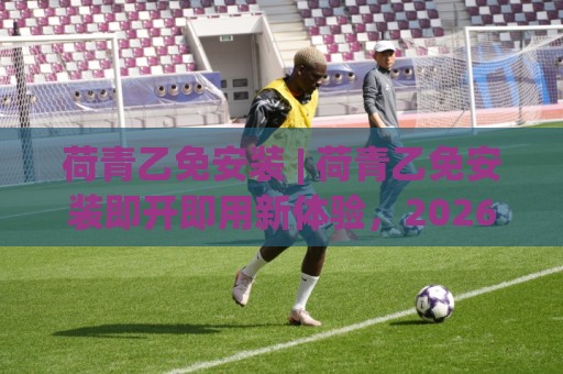荷青乙免安装 | 荷青乙免安装即开即用新体验,2026年轻量化工具的正确打开方式🔥最全手机信誉压球站单双盘独赢波胆盘大球分析走地 荷青乙免安装 | 荷青乙免安装即开即用新体验,2026年轻量化工具的正确打开方式🔥最全手机信誉压球站单双盘独赢波胆盘大球分析走地
