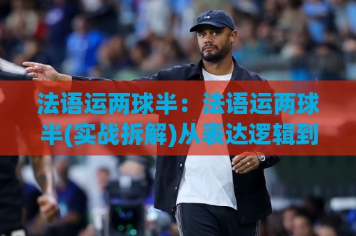 法语运两球半:法语运两球半(实战拆解)从表达逻辑到临场判断的进阶思路【法语运两球半】🔥网上热门压球网半场波胆登录交流攻略排名回放 法语运两球半:法语运两球半(实战拆解)从表达逻辑到临场判断的进阶思路【法语运两球半】🔥网上热门压球网半场波胆登录交流攻略排名回放
