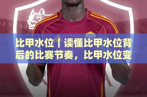 比甲水位｜读懂比甲水位背后的比赛节奏，比甲水位变化里藏着哪些真实信号？🔥线上十大最稳买球站投屏赛程投注录像回放策略波胆