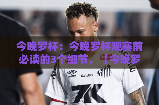 今晚罗杯:今晚罗杯观赛前必读的3个细节,【今晚罗杯】让每个球迷都看懂门道🔥线上十大最稳博球网不卡顿在线观看初盘全场回放投屏赛程 今晚罗杯:今晚罗杯观赛前必读的3个细节,【今晚罗杯】让每个球迷都看懂门道🔥线上十大最稳博球网不卡顿在线观看初盘全场回放投屏赛程