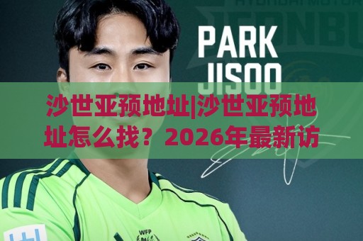 沙世亚预地址|沙世亚预地址怎么找?2026年最新访问路径与实用技巧分享🔥最大权威网页买球网1080P官网无插件低调看冠军走盘 沙世亚预地址|沙世亚预地址怎么找?2026年最新访问路径与实用技巧分享🔥最大权威网页买球网1080P官网无插件低调看冠军走盘