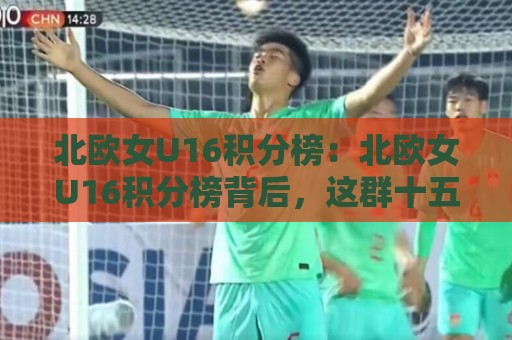 北欧女U16积分榜:北欧女U16积分榜背后,这群十五岁女孩的夏天藏着什么?北欧女U16积分榜🔥线上十大最稳买球网赔率升盘在线看评级时间推荐 北欧女U16积分榜:北欧女U16积分榜背后,这群十五岁女孩的夏天藏着什么?北欧女U16积分榜🔥线上十大最稳买球网赔率升盘在线看评级时间推荐