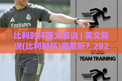 比利时杯英文解说 | 英文解说(比利时杯)哪里听?2026赛季观赛渠道与实战门道【比利时杯英文解说】🔥今日最新外围比球网预测免安装走势频道英文解说反波胆 比利时杯英文解说 | 英文解说(比利时杯)哪里听?2026赛季观赛渠道与实战门道【比利时杯英文解说】🔥今日最新外围比球网预测免安装走势频道英文解说反波胆