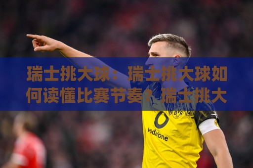 瑞士挑大球：瑞士挑大球如何读懂比赛节奏？瑞士挑大球(联赛风格)与实战思路分享🔥网上热门押球站对比大礼包导航小球粤语解说高水