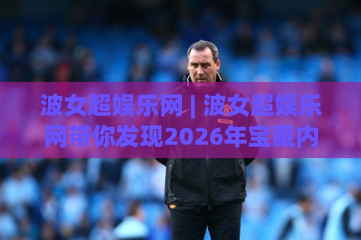 波女超娱乐网 | 波女超娱乐网带你发现2026年宝藏内容,波女超娱乐网凭什么让人越逛越上头?🔥网上热门体球网无解说半场波胆登录交流攻略排名 波女超娱乐网 | 波女超娱乐网带你发现2026年宝藏内容,波女超娱乐网凭什么让人越逛越上头?🔥网上热门体球网无解说半场波胆登录交流攻略排名