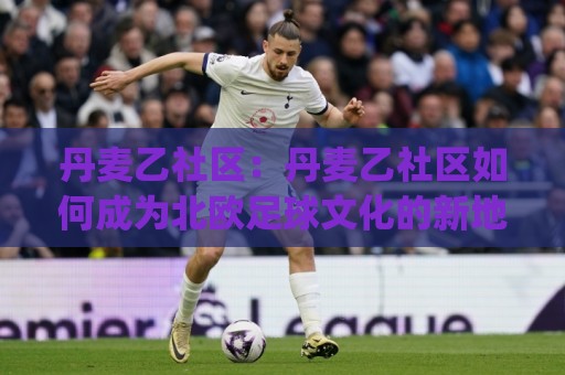 丹麦乙社区:丹麦乙社区如何成为北欧足球文化的新地标?(丹麦乙社区)的社区运营与球迷生态🔥今日最新外围进球站精彩片段流畅代理1080P官网无插件 丹麦乙社区:丹麦乙社区如何成为北欧足球文化的新地标?(丹麦乙社区)的社区运营与球迷生态🔥今日最新外围进球站精彩片段流畅代理1080P官网无插件
