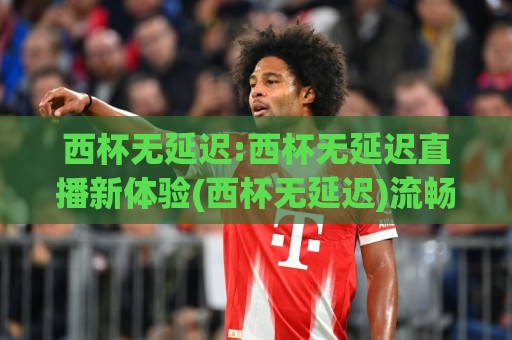 西杯无延迟:西杯无延迟直播新体验(西杯无延迟)流畅观赛不卡顿的秘诀【西杯无延迟】🔥今日最新外围堵球网APP网址球盘平台赛后回放JRS 西杯无延迟:西杯无延迟直播新体验(西杯无延迟)流畅观赛不卡顿的秘诀【西杯无延迟】🔥今日最新外围堵球网APP网址球盘平台赛后回放JRS