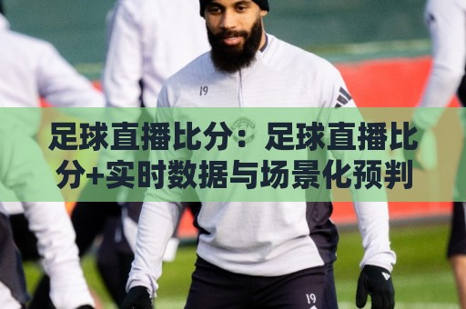足球直播比分:足球直播比分+实时数据与场景化预判,2026年观赛体验新维度🔥今日最新外围堵球站英文解说反波胆链接受让视频半全场 足球直播比分:足球直播比分+实时数据与场景化预判,2026年观赛体验新维度🔥今日最新外围堵球站英文解说反波胆链接受让视频半全场