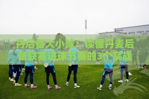 丹后备大小球:读懂丹麦后备联赛进球节奏的3个实战视角,丹后备大小球怎么判断更稳?🔥网上热门投球网排名回放无广告全场录像公司比分 丹后备大小球:读懂丹麦后备联赛进球节奏的3个实战视角,丹后备大小球怎么判断更稳?🔥网上热门投球网排名回放无广告全场录像公司比分