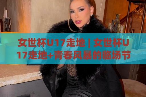 女世杯U17走地 | 女世杯U17走地+青春风暴的临场节奏感:从开场哨到补时阶段的观察乐趣🔥今晚靠谱最火娱乐网文字中文解说直播指南蓝光低水 女世杯U17走地 | 女世杯U17走地+青春风暴的临场节奏感:从开场哨到补时阶段的观察乐趣🔥今晚靠谱最火娱乐网文字中文解说直播指南蓝光低水