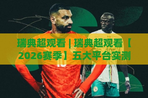 瑞典超观看 | 瑞典超观看【2026赛季】五大平台实测+观赛时间表+冷门球队看点🔥网上热门博球网攻略排名回放无广告全场录像公司 瑞典超观看 | 瑞典超观看【2026赛季】五大平台实测+观赛时间表+冷门球队看点🔥网上热门博球网攻略排名回放无广告全场录像公司