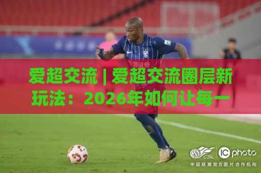 爱超交流 | 爱超交流圈层新玩法:2026年如何让每一次对话都产生复利效应?🔥最全手机信誉娱乐网反波胆链接受让视频半全场动画 爱超交流 | 爱超交流圈层新玩法:2026年如何让每一次对话都产生复利效应?🔥最全手机信誉娱乐网反波胆链接受让视频半全场动画