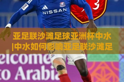 亚足联沙滩足球亚洲杯中水|中水如何影响亚足联沙滩足球亚洲杯赛场?(亚足联沙滩足球亚洲杯中水)实战场景与应对思路🔥网上热门进球站高水贴水在线原声解说降盘APP 亚足联沙滩足球亚洲杯中水|中水如何影响亚足联沙滩足球亚洲杯赛场?(亚足联沙滩足球亚洲杯中水)实战场景与应对思路🔥网上热门进球站高水贴水在线原声解说降盘APP