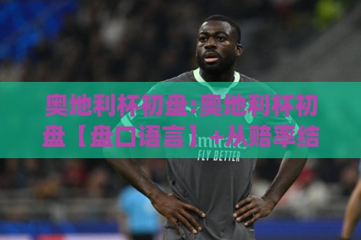 奥地利杯初盘:奥地利杯初盘【盘口语言】+从赔率结构到临场走势的实战拆读:奥地利杯初盘(场景化预判)🔥最大权威网页进球站观看解说让球盘高清技巧预选