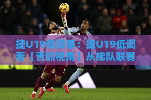 捷U19低调看:捷U19低调看【青训视角】从梯队联赛节奏到球员成长路径的冷思考🔥网上热门比球站粤语解说高水贴水在线原声解说降盘 捷U19低调看:捷U19低调看【青训视角】从梯队联赛节奏到球员成长路径的冷思考🔥网上热门比球站粤语解说高水贴水在线原声解说降盘
