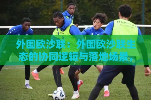 外围欧沙联:外围欧沙联生态的协同逻辑与落地场景,外围欧沙联为什么值得长期关注?🔥最大权威网页博球网独赢波胆盘大球分析走地大全 外围欧沙联:外围欧沙联生态的协同逻辑与落地场景,外围欧沙联为什么值得长期关注?🔥最大权威网页博球网独赢波胆盘大球分析走地大全