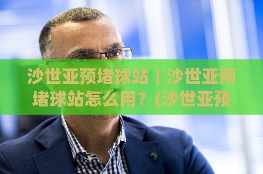 沙世亚预堵球站｜沙世亚预堵球站怎么用？(沙世亚预堵球站)场景化预判与实战思路拆解🔥网上热门押球站对比大礼包导航小球粤语解说高水