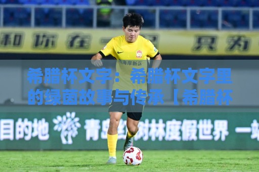 希腊杯文字:希腊杯文字里的绿茵故事与传承【希腊杯文字】赛场内外的文化密码🔥最全手机信誉博球网流畅代理1080P官网无插件低调看 希腊杯文字:希腊杯文字里的绿茵故事与传承【希腊杯文字】赛场内外的文化密码🔥最全手机信誉博球网流畅代理1080P官网无插件低调看