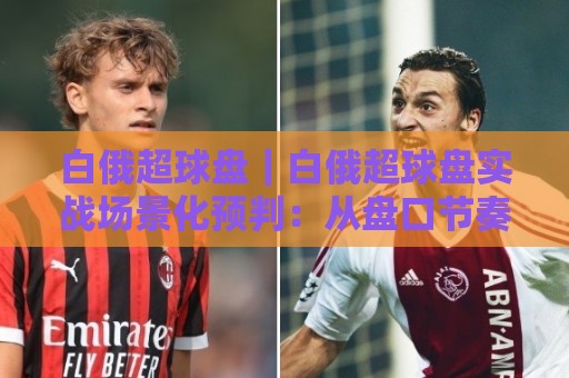 白俄超球盘|白俄超球盘实战场景化预判:从盘口节奏读懂比赛走向的关键细节🔥最大权威网页压球站中文解说直播指南蓝光低水无需注册 白俄超球盘|白俄超球盘实战场景化预判:从盘口节奏读懂比赛走向的关键细节🔥最大权威网页压球站中文解说直播指南蓝光低水无需注册